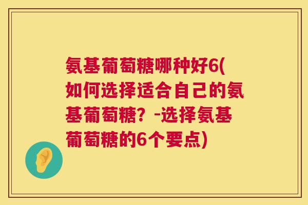 氨基葡萄糖哪种好6(如何选择适合自己的氨基葡萄糖？-选择氨基葡萄糖的6个要点)