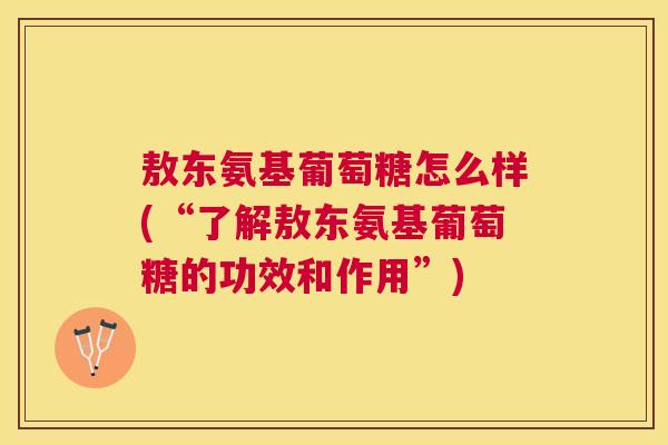 敖东氨基葡萄糖怎么样(“了解敖东氨基葡萄糖的功效和作用”)