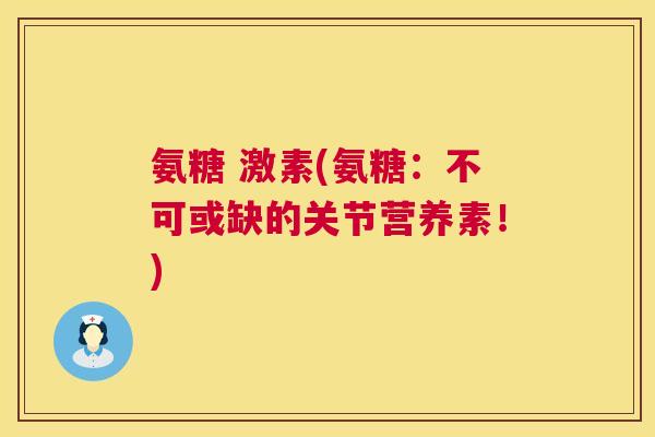氨糖 激素(氨糖：不可或缺的关节营养素！)