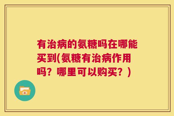 有治病的氨糖吗在哪能买到(氨糖有治病作用吗？哪里可以购买？)