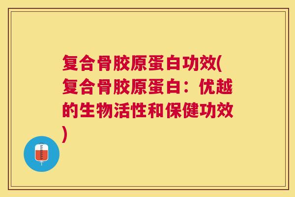 复合骨胶原蛋白功效(复合骨胶原蛋白：优越的生物活性和保健功效)