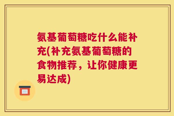 氨基葡萄糖吃什么能补充(补充氨基葡萄糖的食物推荐，让你健康更易达成)