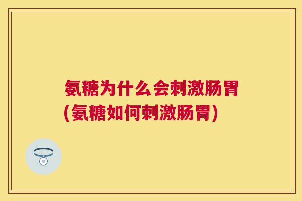 氨糖为什么会刺激肠胃(氨糖如何刺激肠胃)