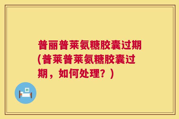 普丽普莱氨糖胶囊过期(普莱普莱氨糖胶囊过期，如何处理？)