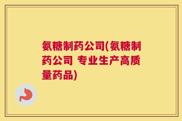 氨糖制药公司(氨糖制药公司 专业生产高质量药品)