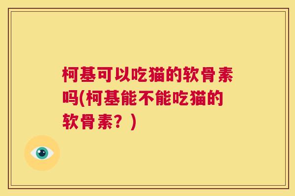 柯基可以吃猫的软骨素吗(柯基能不能吃猫的软骨素？)