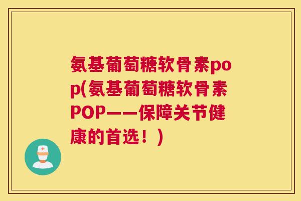 氨基葡萄糖软骨素pop(氨基葡萄糖软骨素POP——保障关节健康的首选！)
