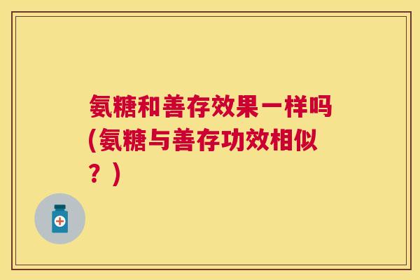氨糖和善存效果一样吗(氨糖与善存功效相似？)