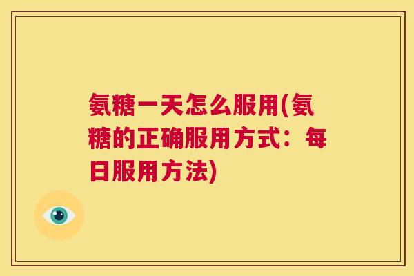 氨糖一天怎么服用(氨糖的正确服用方式：每日服用方法)