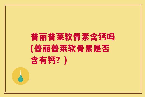 普丽普莱软骨素含钙吗(普丽普莱软骨素是否含有钙？)