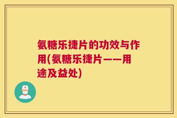 氨糖乐捷片的功效与作用(氨糖乐捷片——用途及益处)