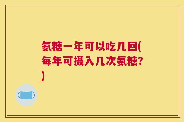 氨糖一年可以吃几回(每年可摄入几次氨糖？)