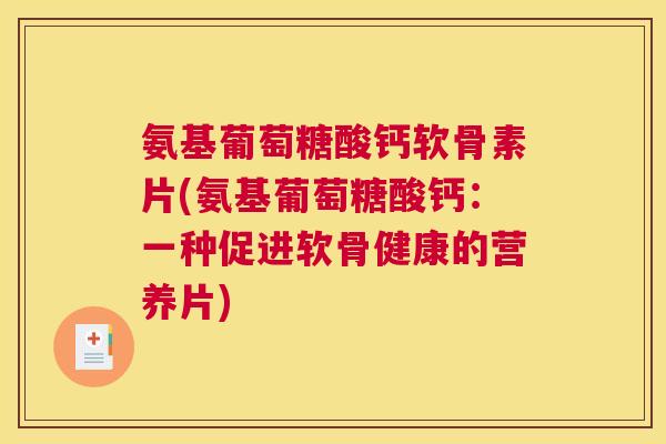 氨基葡萄糖酸钙软骨素片(氨基葡萄糖酸钙:一种促进软骨健康的营养片) 氨基葡萄糖酸钙软骨素片(氨基葡萄糖酸钙:一种促进软骨健康的营养片)