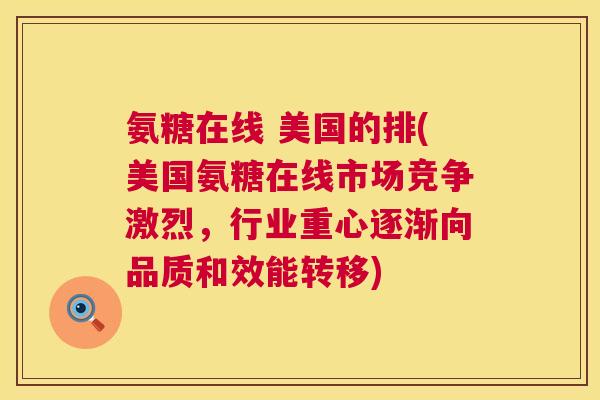 氨糖在线 美国的排(美国氨糖在线市场竞争激烈，行业重心逐渐向品质和效能转移)