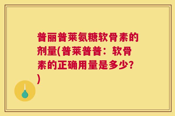 普丽普莱氨糖软骨素的剂量(普莱普普：软骨素的正确用量是多少？)