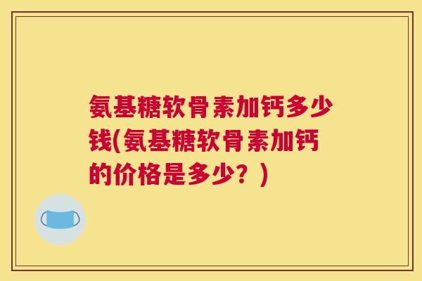 氨基糖软骨素加钙多少钱(氨基糖软骨素加钙的价格是多少？)