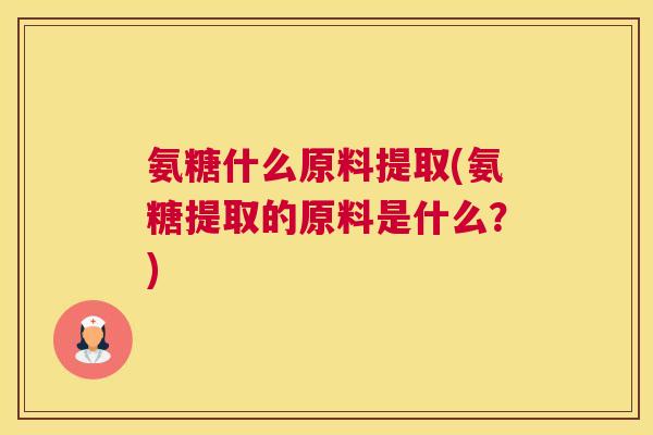 氨糖什么原料提取(氨糖提取的原料是什么？)