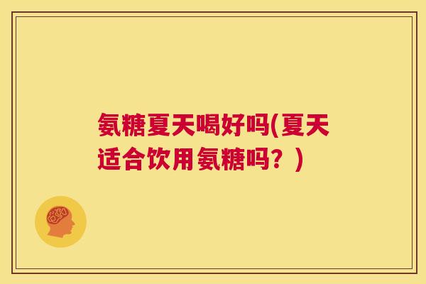 氨糖夏天喝好吗(夏天适合饮用氨糖吗？)