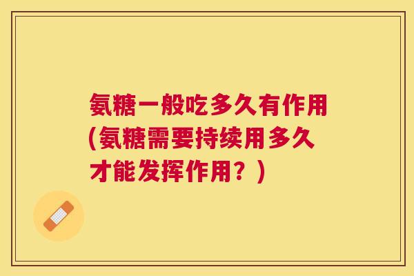 氨糖一般吃多久有作用(氨糖需要持续用多久才能发挥作用？)