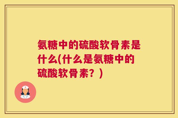 氨糖中的硫酸软骨素是什么(什么是氨糖中的硫酸软骨素？)