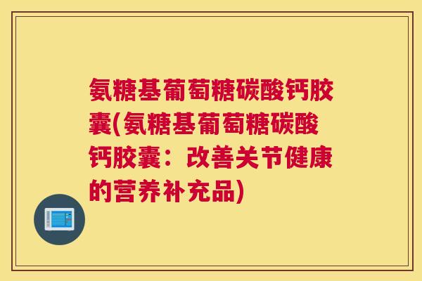 氨糖基葡萄糖碳酸钙胶囊(氨糖基葡萄糖碳酸钙胶囊：改善关节健康的营养补充品)