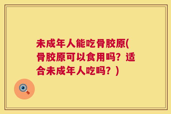 未成年人能吃骨胶原(骨胶原可以食用吗？适合未成年人吃吗？)