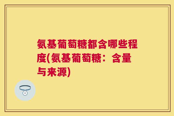 氨基葡萄糖都含哪些程度(氨基葡萄糖：含量与来源)