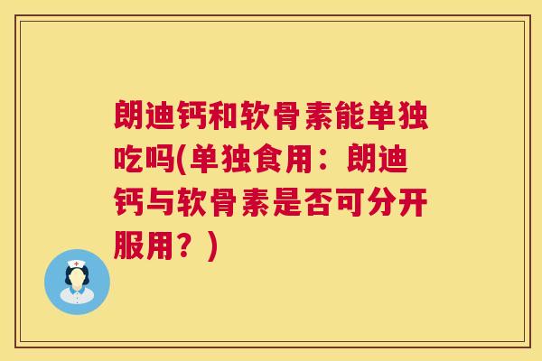 朗迪钙和软骨素能单独吃吗(单独食用：朗迪钙与软骨素是否可分开服用？)