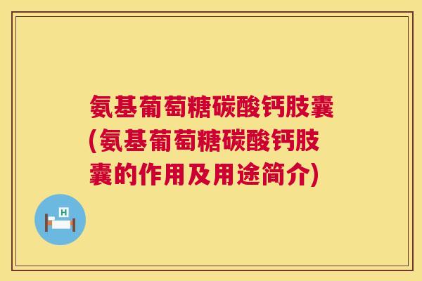 氨基葡萄糖碳酸钙肢囊(氨基葡萄糖碳酸钙肢囊的作用及用途简介)