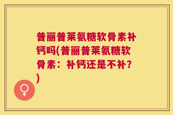 普丽普莱氨糖软骨素补钙吗(普丽普莱氨糖软骨素:补钙还是不补?) 普丽普莱氨糖软骨素补钙吗(普丽普莱氨糖软骨素:补钙还是不补?)