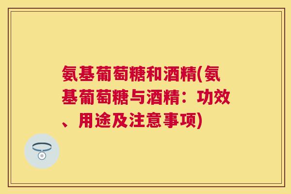 氨基葡萄糖和酒精(氨基葡萄糖与酒精：功效、用途及注意事项)