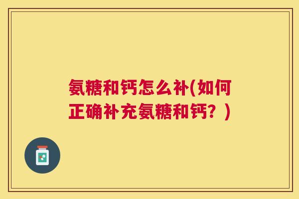 氨糖和钙怎么补(如何正确补充氨糖和钙？)