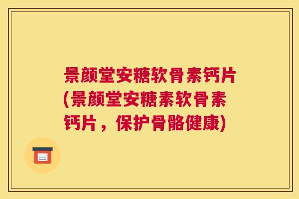 景颜堂安糖软骨素钙片(景颜堂安糖素软骨素钙片，保护骨骼健康)