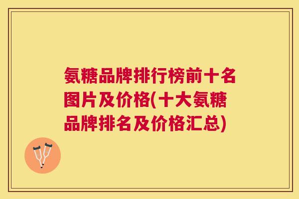 氨糖品牌排行榜前十名图片及价格(十大氨糖品牌排名及价格汇总)