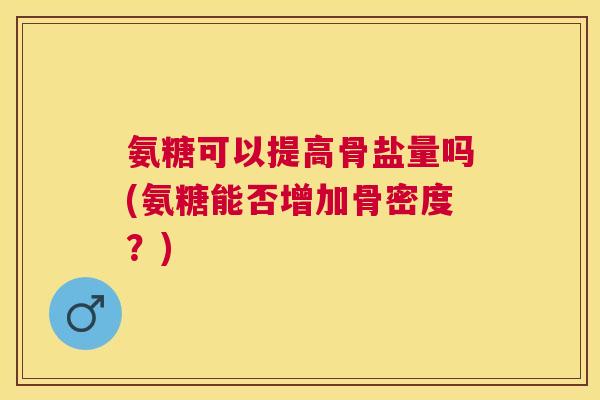 氨糖可以提高骨盐量吗(氨糖能否增加骨密度？)