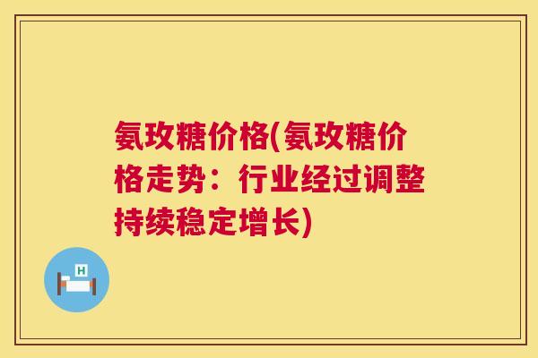 氨玫糖价格(氨玫糖价格走势：行业经过调整持续稳定增长)