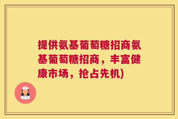 提供氨基葡萄糖招商氨基葡萄糖招商，丰富健康市场，抢占先机)