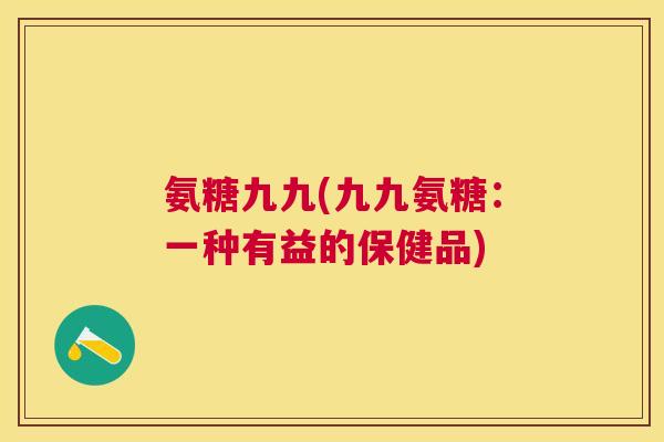 氨糖九九(九九氨糖：一种有益的保健品)