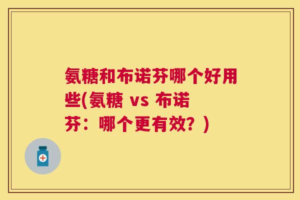 氨糖和布诺芬哪个好用些(氨糖 vs 布诺芬：哪个更有效？)