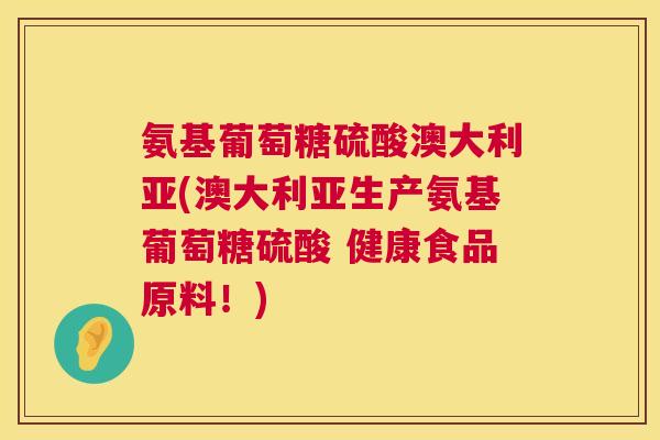 氨基葡萄糖硫酸澳大利亚(澳大利亚生产氨基葡萄糖硫酸 健康食品原料！)