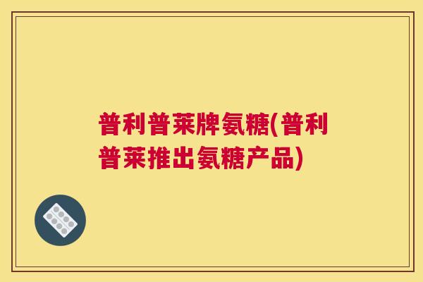 普利普莱牌氨糖(普利普莱推出氨糖产品)