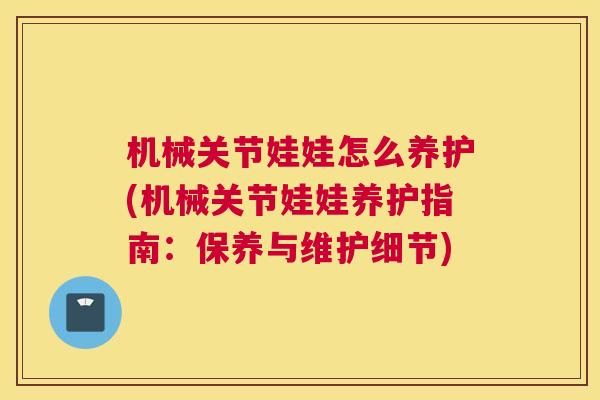 机械关节娃娃怎么养护(机械关节娃娃养护指南：保养与维护细节)