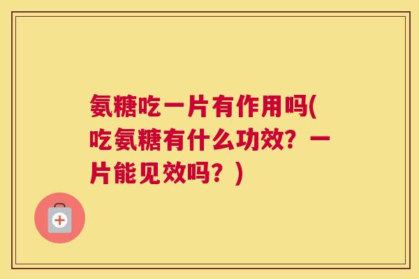 氨糖吃一片有作用吗(吃氨糖有什么功效？一片能见效吗？)