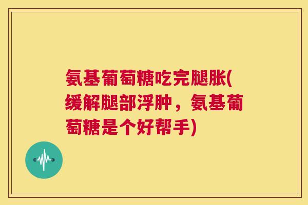 氨基葡萄糖吃完腿胀(缓解腿部浮肿，氨基葡萄糖是个好帮手)