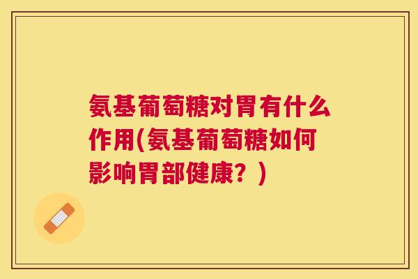 氨基葡萄糖对胃有什么作用(氨基葡萄糖如何影响胃部健康？)