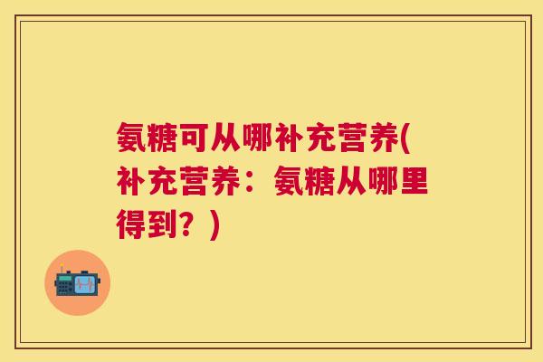 氨糖可从哪补充营养(补充营养:氨糖从哪里得到?) 氨糖可从哪补充营养(补充营养:氨糖从哪里得到?)