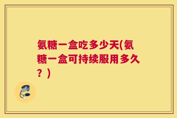 氨糖一盒吃多少天(氨糖一盒可持续服用多久？)