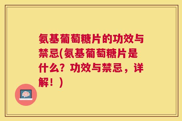 氨基葡萄糖片的功效与禁忌(氨基葡萄糖片是什么？功效与禁忌，详解！)