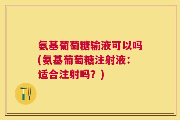 氨基葡萄糖输液可以吗(氨基葡萄糖注射液：适合注射吗？)