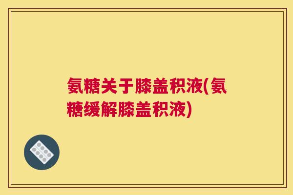 氨糖关于膝盖积液(氨糖缓解膝盖积液)